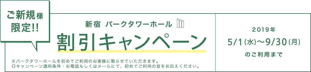 ご新規様限定!! 新宿パークタワーホール 割引キャンペーン 2019年5/1（水）～ 9/30（月）のご利用のみ ※パークタワーホールを初めてご利用のお客様に限らせていただきます。 ◎キャンペーン適用条件：お電話もしくはメールにて、初めてご利用の旨をお伝えください。