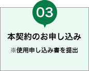 本契約のお申し込み ※使用申し込み書を提出